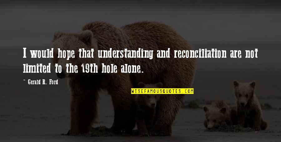 19th Hole Quotes By Gerald R. Ford: I would hope that understanding and reconciliation are 19th Hole Quotes By Gerald R. Ford: I would hope that understanding and reconciliation are