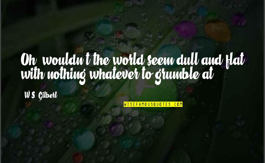 1ceonline Quotes By W.S. Gilbert: Oh, wouldn't the world seem dull and flat