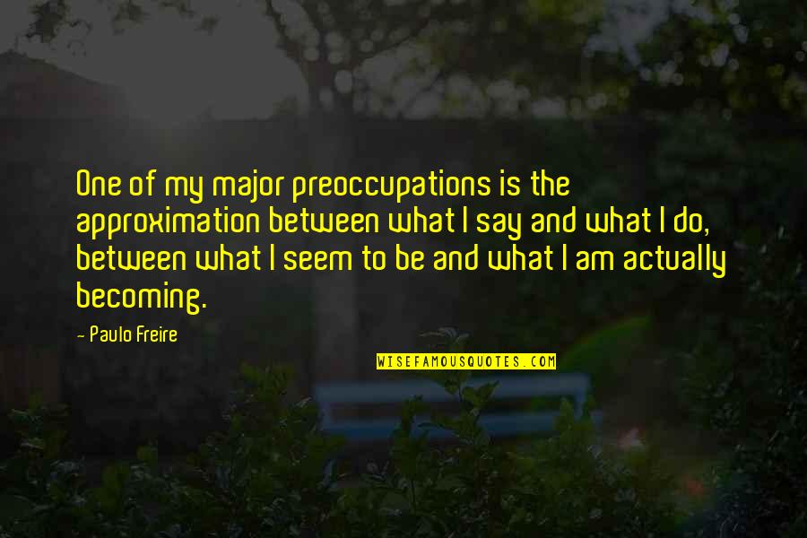 2 Becoming One Quotes By Paulo Freire: One of my major preoccupations is the approximation