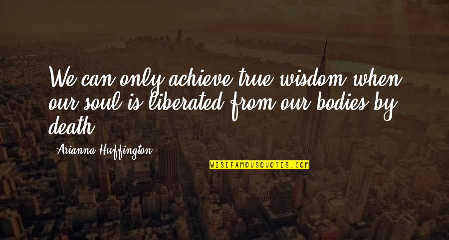 2 Bodies 1 Soul Quotes By Arianna Huffington: We can only achieve true wisdom when our