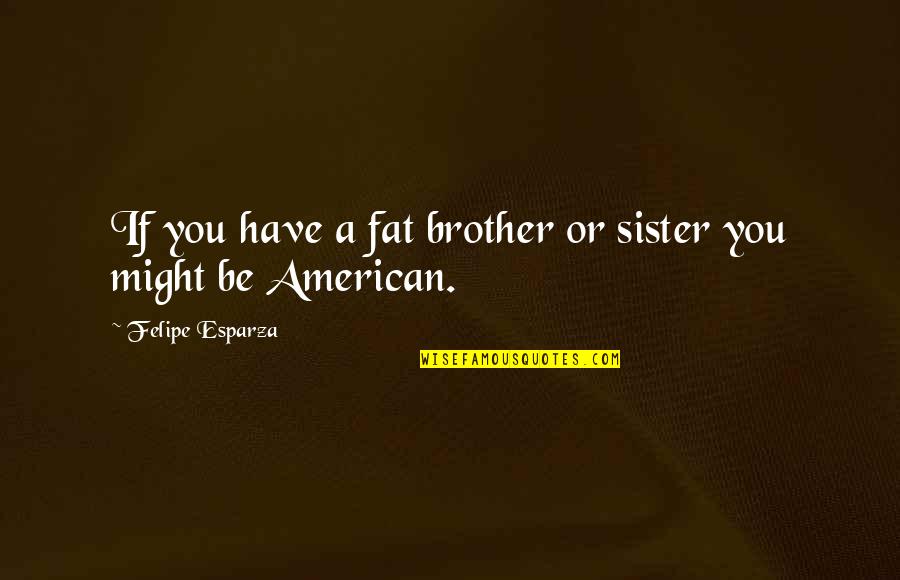 2 Brother 1 Sister Quotes By Felipe Esparza: If you have a fat brother or sister