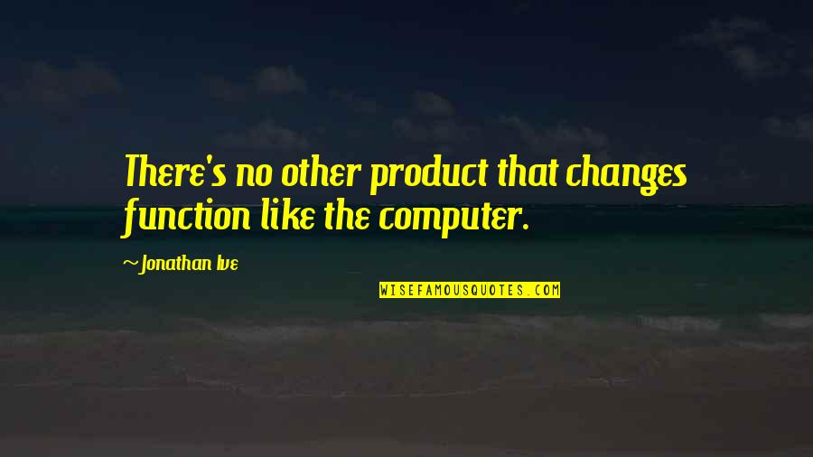 2 Computer Quotes By Jonathan Ive: There's no other product that changes function like