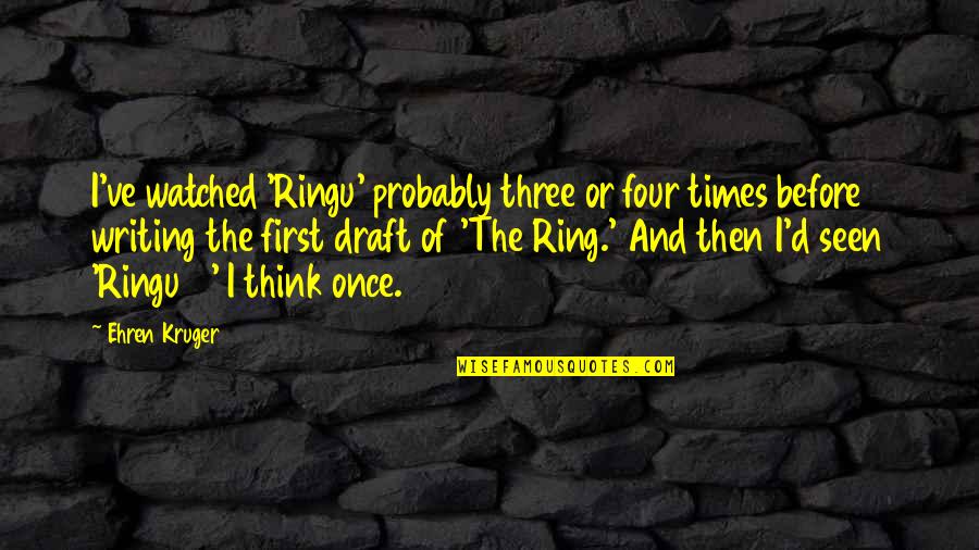 2 D Quotes By Ehren Kruger: I've watched 'Ringu' probably three or four times 2 D Quotes By Ehren Kruger: I've watched 'Ringu' probably three or four times