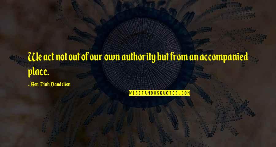 2 In The Pink Quotes By Ben Pink Dandelion: We act not out of our own authority 2 In The Pink Quotes By Ben Pink Dandelion: We act not out of our own authority