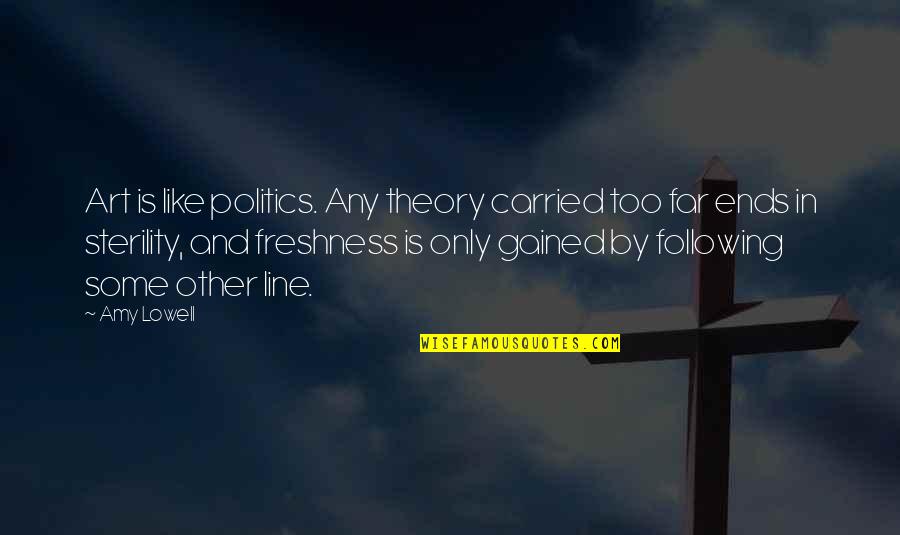 2 Lines Best Quotes By Amy Lowell: Art is like politics. Any theory carried too 2 Lines Best Quotes By Amy Lowell: Art is like politics. Any theory carried too