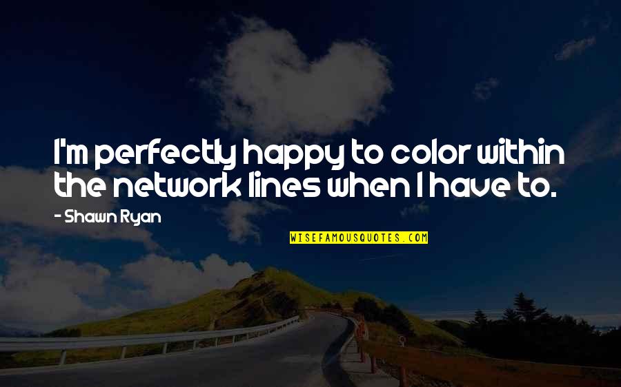 2 Lines Happy Quotes By Shawn Ryan: I'm perfectly happy to color within the network