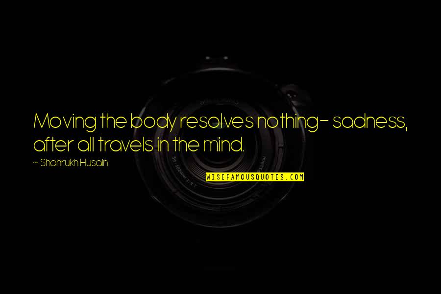 2 Pak Quotes By Shahrukh Husain: Moving the body resolves nothing- sadness, after all