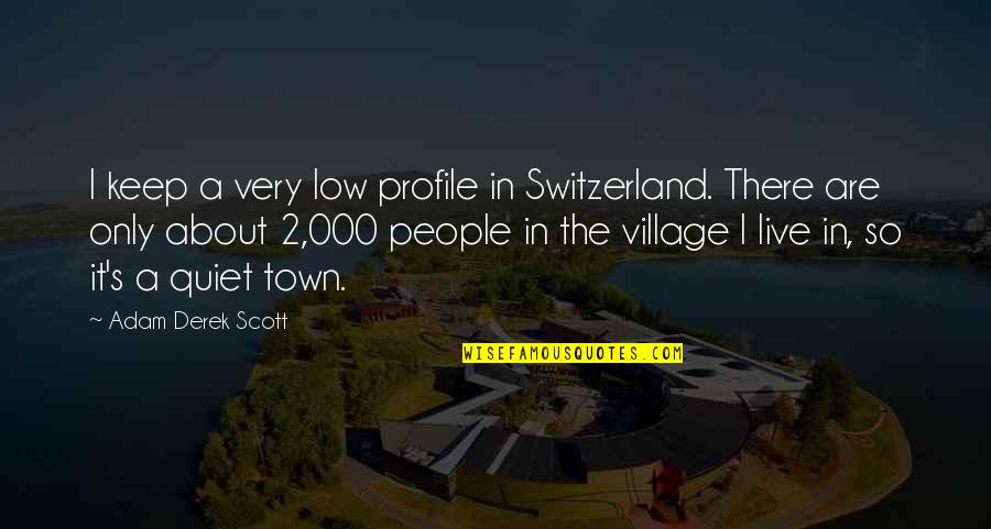 2 People Quotes By Adam Derek Scott: I keep a very low profile in Switzerland.