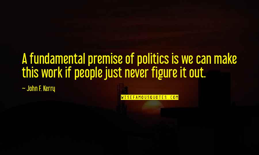 2 Sided Story Quotes By John F. Kerry: A fundamental premise of politics is we can 2 Sided Story Quotes By John F. Kerry: A fundamental premise of politics is we can
