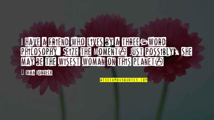 2 Word Best Friend Quotes By Erma Bombeck: I have a friend who lives by a
