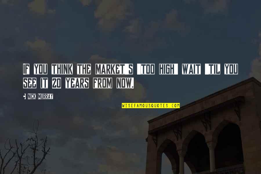 20 Years From Now Quotes By Nick Murray: If you think the market's 'too high' wait