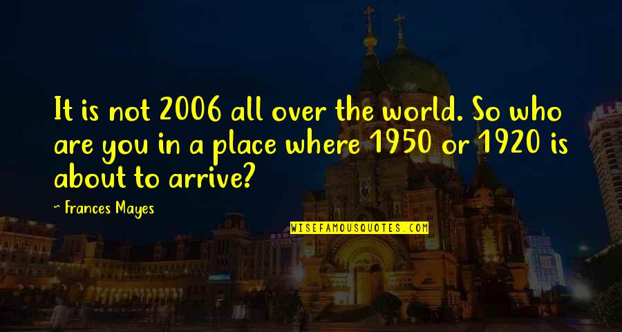 2006 Quotes By Frances Mayes: It is not 2006 all over the world. 2006 Quotes By Frances Mayes: It is not 2006 all over the world.