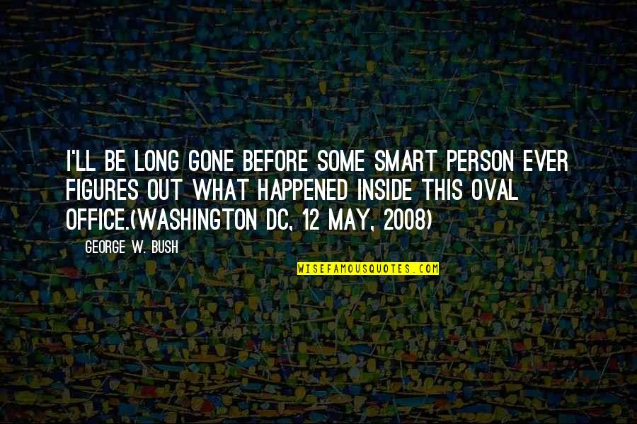 2008 Quotes By George W. Bush: I'll be long gone before some smart person 2008 Quotes By George W. Bush: I'll be long gone before some smart person