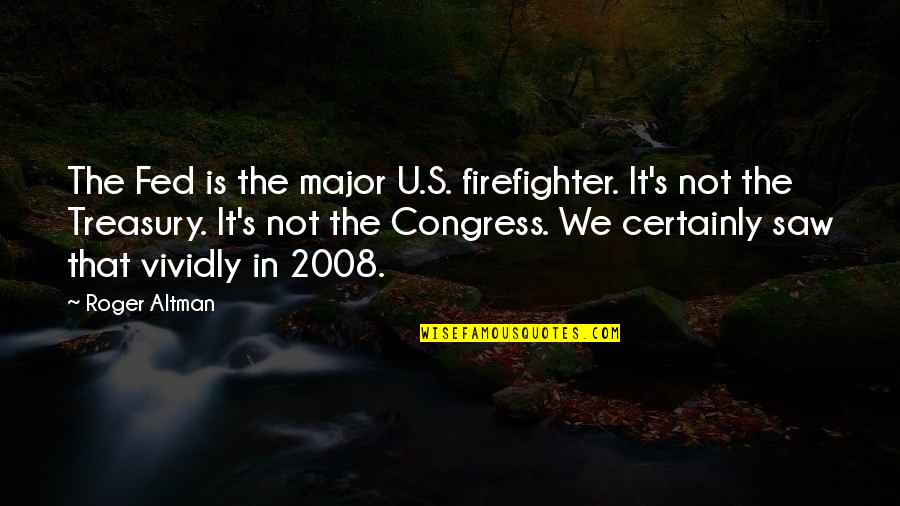 2008 Quotes By Roger Altman: The Fed is the major U.S. firefighter. It's 2008 Quotes By Roger Altman: The Fed is the major U.S. firefighter. It's