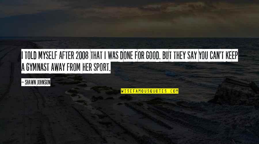 2008 Quotes By Shawn Johnson: I told myself after 2008 that I was 2008 Quotes By Shawn Johnson: I told myself after 2008 that I was