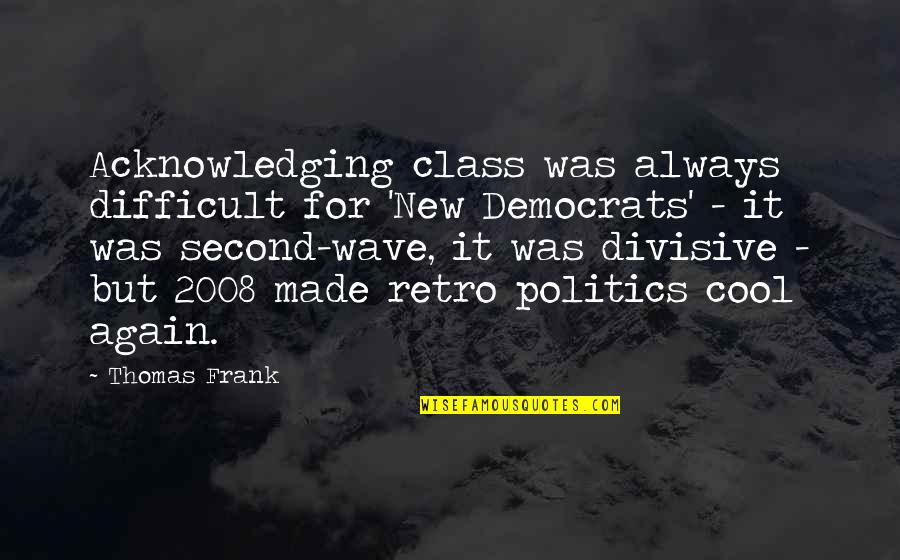 2008 Quotes By Thomas Frank: Acknowledging class was always difficult for 'New Democrats'