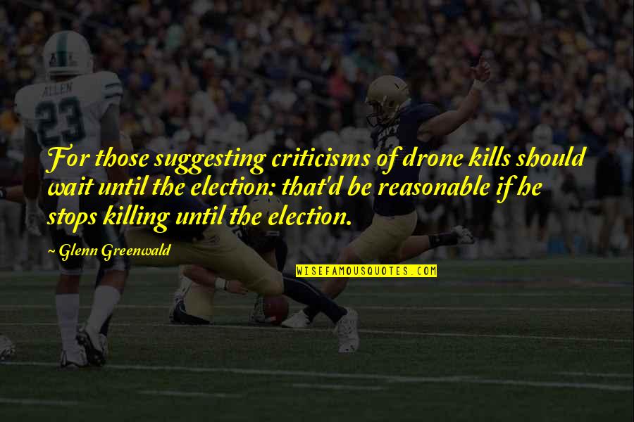 2012 Presidential Election Quotes By Glenn Greenwald: For those suggesting criticisms of drone kills should 2012 Presidential Election Quotes By Glenn Greenwald: For those suggesting criticisms of drone kills should
