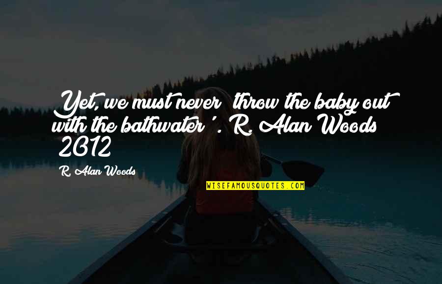 2012 Quotes By R. Alan Woods: Yet, we must never 'throw the baby out