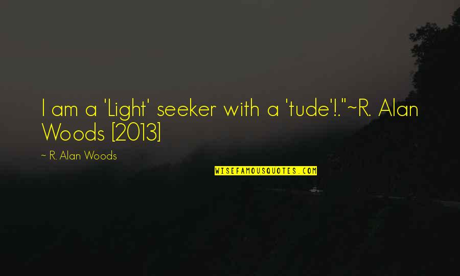 2013 Quotes By R. Alan Woods: I am a 'Light' seeker with a 'tude'!."~R.