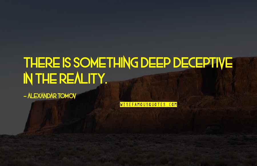 2014 Quotes By Alexandar Tomov: There is something deep deceptive in the reality. 2014 Quotes By Alexandar Tomov: There is something deep deceptive in the reality.