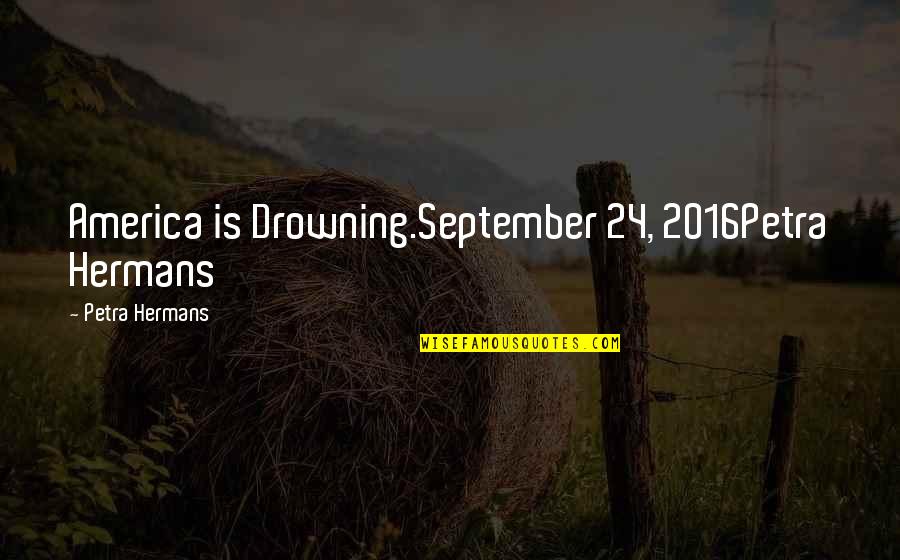 2016 Quotes By Petra Hermans: America is Drowning.September 24, 2016Petra Hermans 2016 Quotes By Petra Hermans: America is Drowning.September 24, 2016Petra Hermans