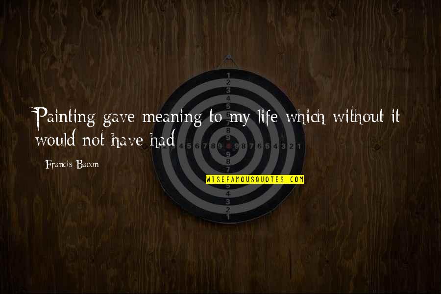 2019 Broke Me Quotes By Francis Bacon: Painting gave meaning to my life which without