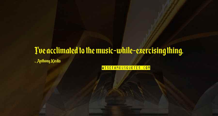 2019 Poetry Quotes By Anthony Kiedis: I've acclimated to the music-while-exercising thing.