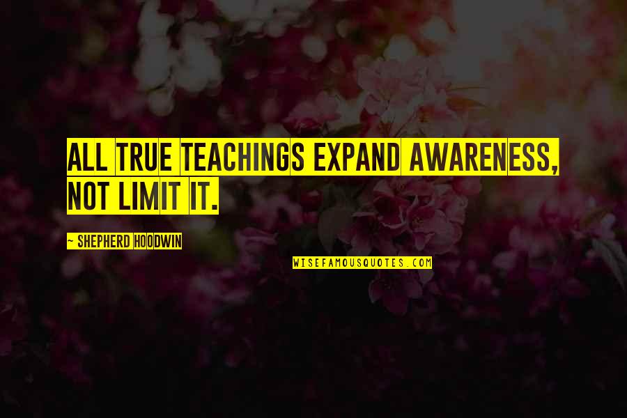 201k Quotes By Shepherd Hoodwin: All true teachings expand awareness, not limit it. 201k Quotes By Shepherd Hoodwin: All true teachings expand awareness, not limit it.