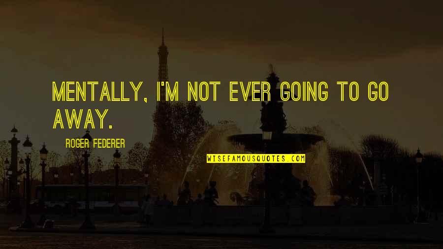 2020 S Quotes By Roger Federer: Mentally, I'm not ever going to go away. 2020 S Quotes By Roger Federer: Mentally, I'm not ever going to go away.