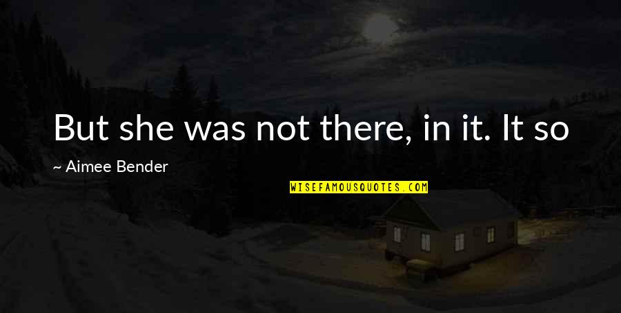 2044 Wappoo Quotes By Aimee Bender: But she was not there, in it. It 2044 Wappoo Quotes By Aimee Bender: But she was not there, in it. It