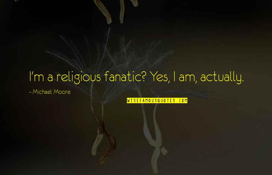 205 75 Quotes By Michael Moore: I'm a religious fanatic? Yes, I am, actually. 205 75 Quotes By Michael Moore: I'm a religious fanatic? Yes, I am, actually.