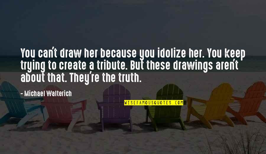 206 Quotes By Michael Walterich: You can't draw her because you idolize her.