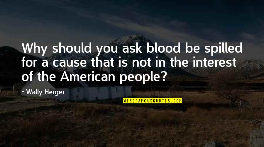 20th Century Feminism Quotes By Wally Herger: Why should you ask blood be spilled for