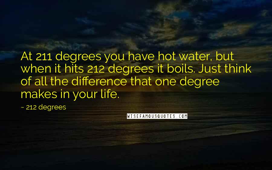 212 Degrees quotes: At 211 degrees you have hot water, but when it hits 212 degrees it boils. Just think of all the difference that one degree makes in your life.