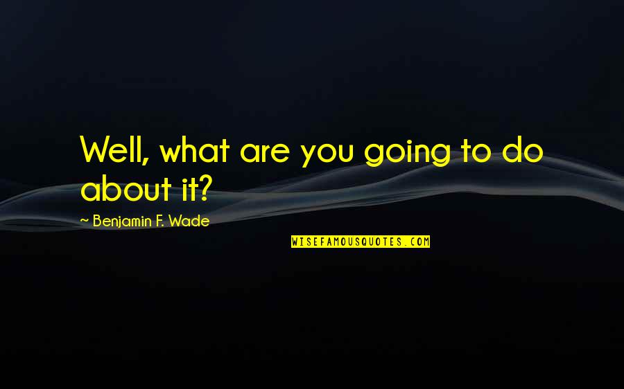 218 Quotes By Benjamin F. Wade: Well, what are you going to do about