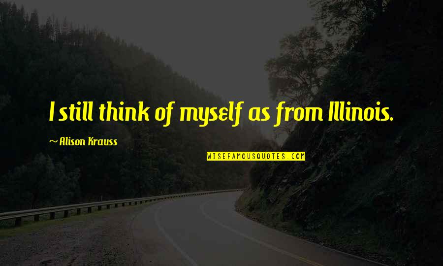 21950 A Quotes By Alison Krauss: I still think of myself as from Illinois. 21950 A Quotes By Alison Krauss: I still think of myself as from Illinois.