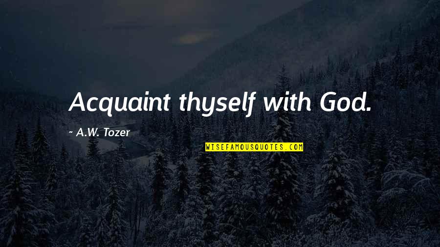 2199348320 Quotes By A.W. Tozer: Acquaint thyself with God.