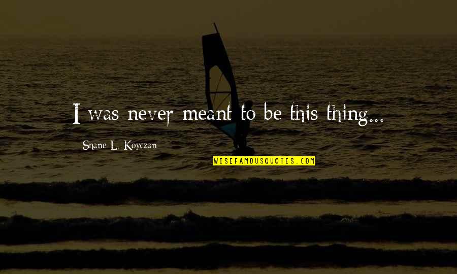 2199348320 Quotes By Shane L. Koyczan: I was never meant to be this thing...