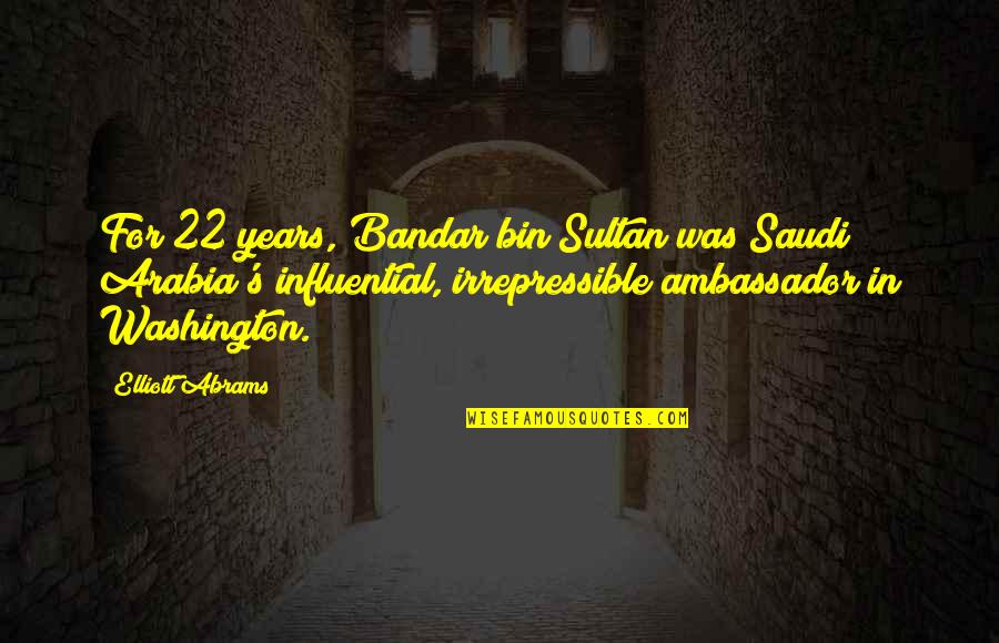 22 And You Quotes By Elliott Abrams: For 22 years, Bandar bin Sultan was Saudi