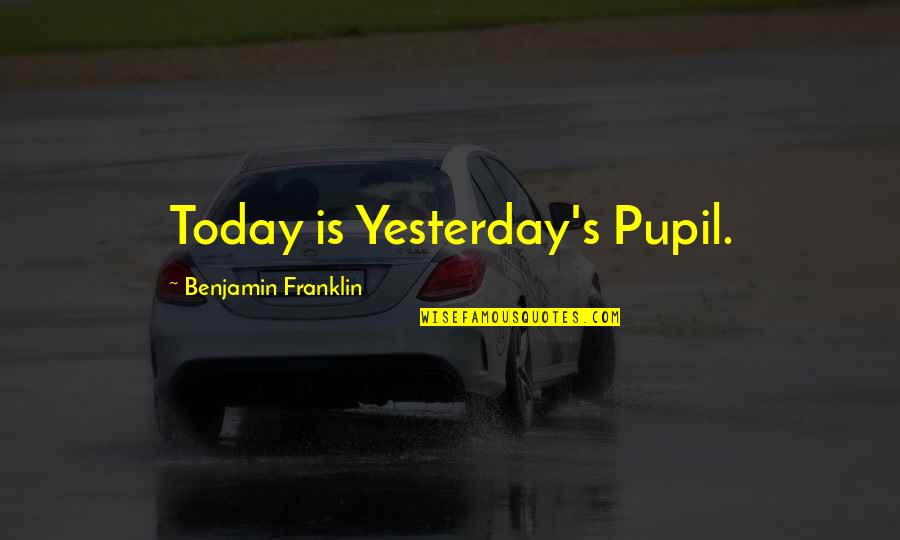 2217 Looscan Quotes By Benjamin Franklin: Today is Yesterday's Pupil.