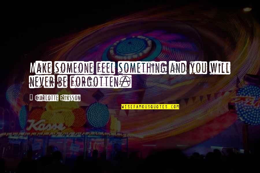 22and3 Quotes By Charlotte Eriksson: Make someone feel something and you will never 22and3 Quotes By Charlotte Eriksson: Make someone feel something and you will never