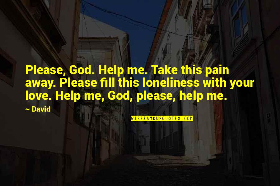 23503 Quotes By David: Please, God. Help me. Take this pain away. 23503 Quotes By David: Please, God. Help me. Take this pain away.