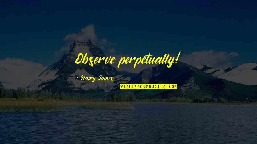 23isback Quotes By Henry James: Observe perpetually! 23isback Quotes By Henry James: Observe perpetually!