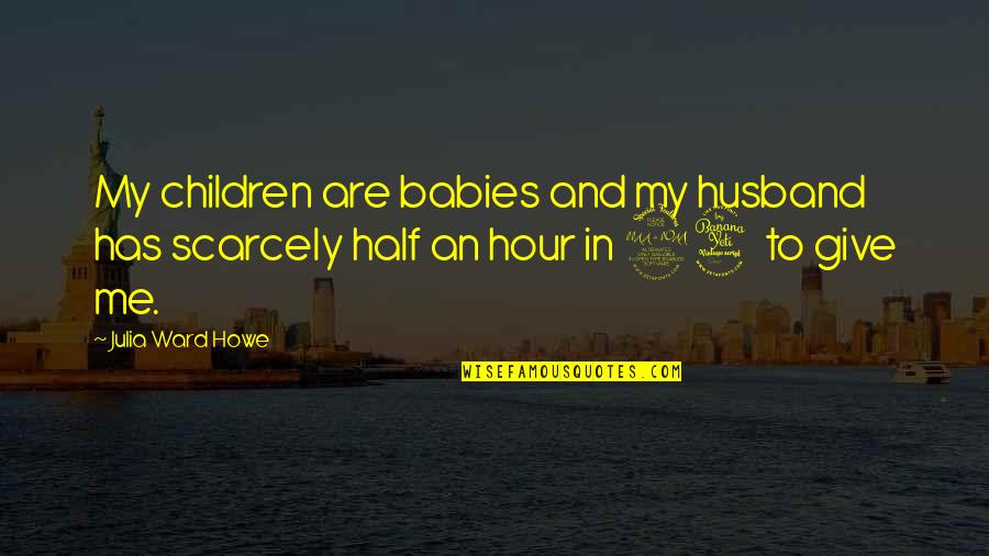 24 Hour Quotes By Julia Ward Howe: My children are babies and my husband has