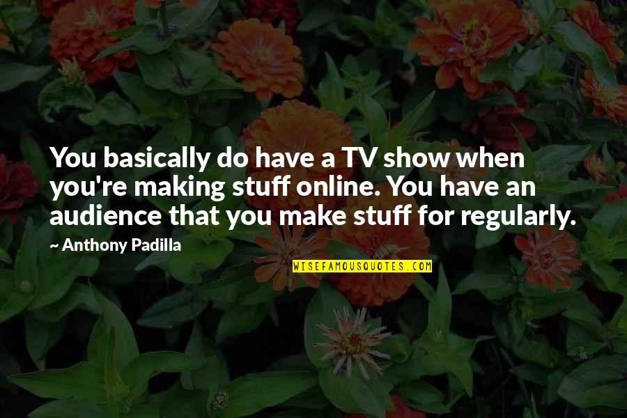 242 Pub Quotes By Anthony Padilla: You basically do have a TV show when 242 Pub Quotes By Anthony Padilla: You basically do have a TV show when