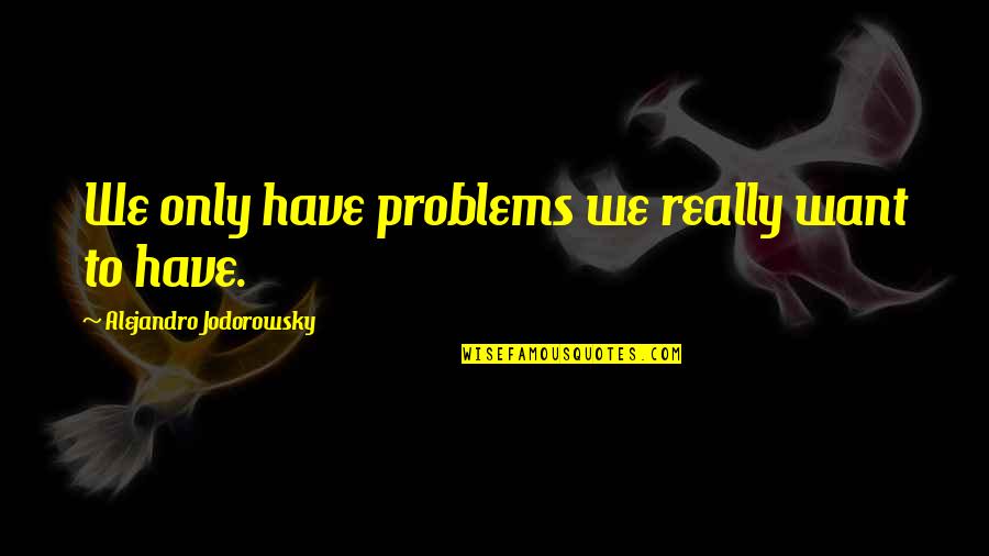 2428 Skyview Quotes By Alejandro Jodorowsky: We only have problems we really want to 2428 Skyview Quotes By Alejandro Jodorowsky: We only have problems we really want to