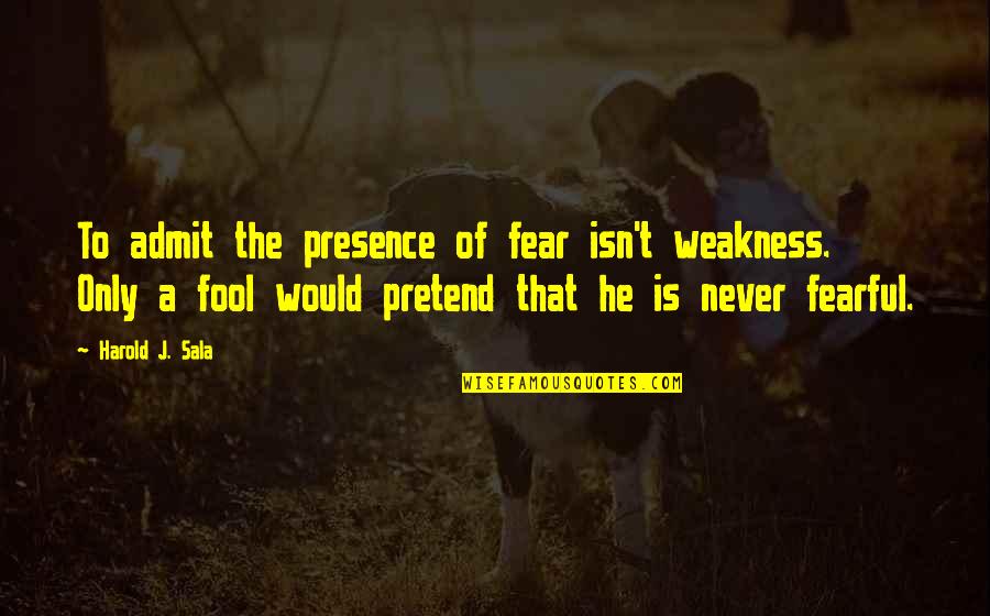 25 E Boishakh Quotes By Harold J. Sala: To admit the presence of fear isn't weakness.