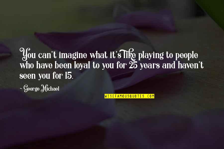 25 For 25 Quotes By George Michael: You can't imagine what it's like playing to 25 For 25 Quotes By George Michael: You can't imagine what it's like playing to