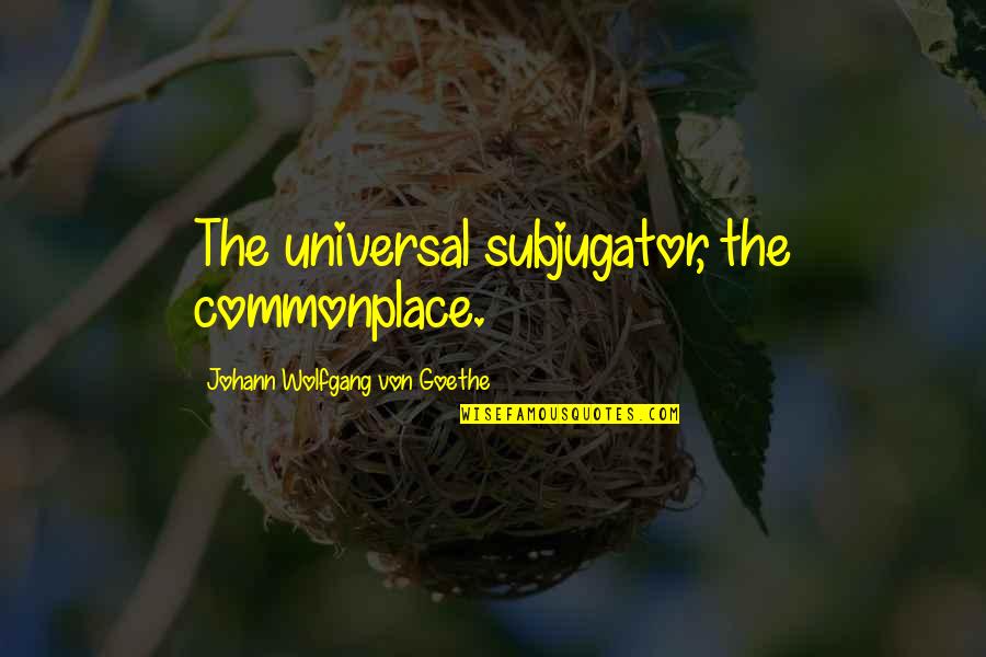 250 Funniest Nursing Quotes By Johann Wolfgang Von Goethe: The universal subjugator, the commonplace.