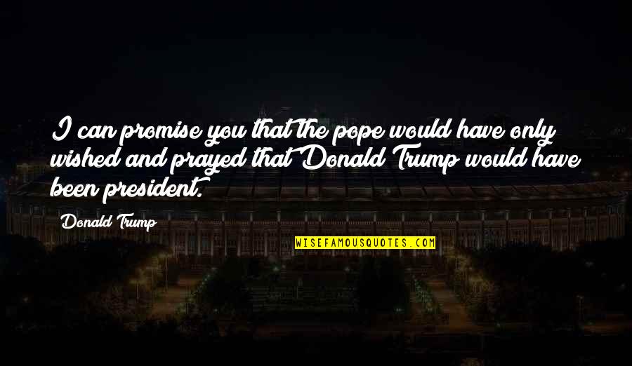 26 January 2015 Quotes By Donald Trump: I can promise you that the pope would